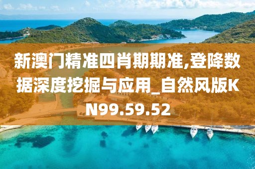新澳门精准四肖期期准,登降数据深度挖掘与应用_自然风版KN99.59.52