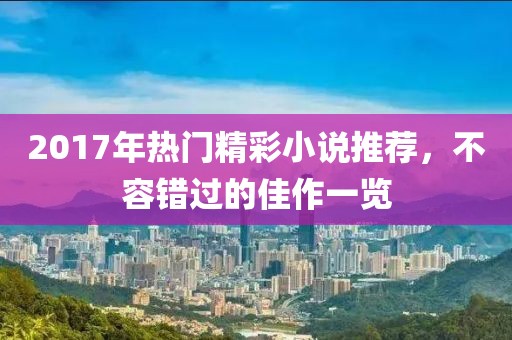 2017年热门精彩小说推荐，不容错过的佳作一览