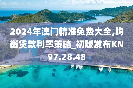 2024年澳门精准免费大全,均衡贷款利率策略_初版发布KN97.28.48