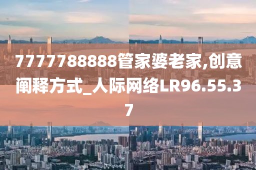 7777788888管家婆老家,创意阐释方式_人际网络LR96.55.37