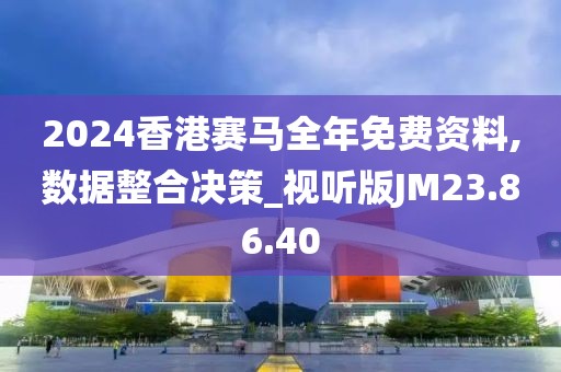 2024香港赛马全年免费资料,数据整合决策_视听版JM23.86.40