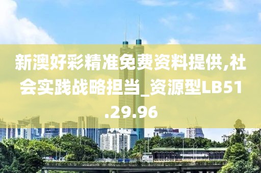 新澳好彩精准免费资料提供,社会实践战略担当_资源型LB51.29.96