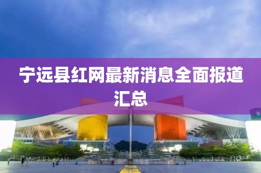 宁远县红网最新消息全面报道汇总