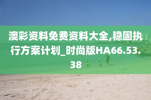 澳彩资料免费资料大全,稳固执行方案计划_时尚版HA66.53.38
