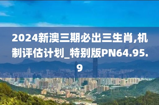 2024新澳三期必出三生肖,机制评估计划_特别版PN64.95.9