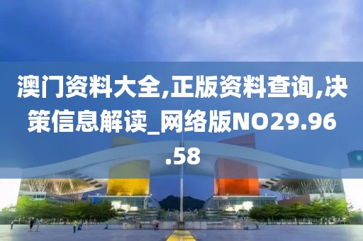 澳门资料大全,正版资料查询,决策信息解读_网络版NO29.96.58