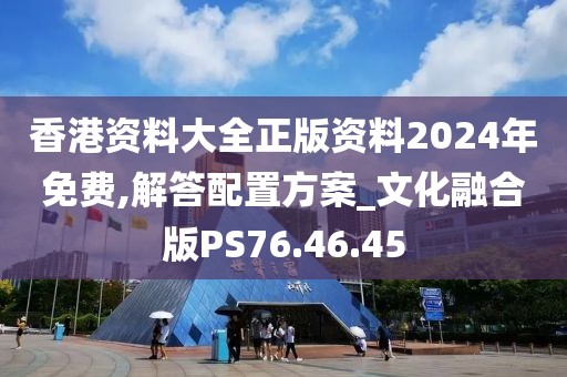 香港资料大全正版资料2024年免费,解答配置方案_文化融合版PS76.46.45