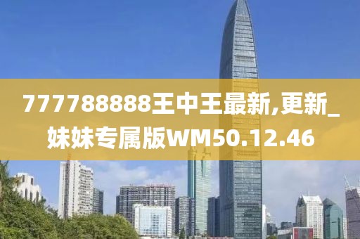 777788888王中王最新,更新_妹妹专属版WM50.12.46