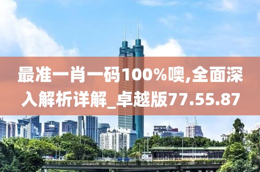 最准一肖一码100%噢,全面深入解析详解_卓越版77.55.87
