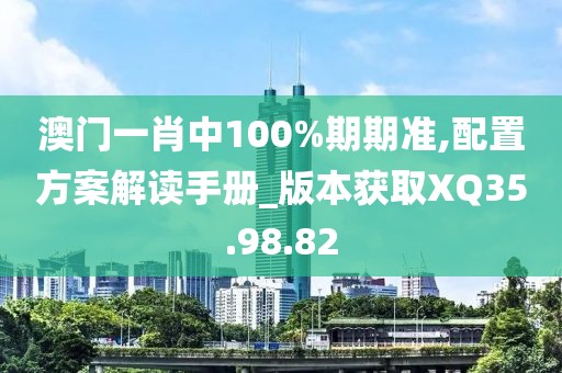 澳门一肖中100%期期准,配置方案解读手册_版本获取XQ35.98.82