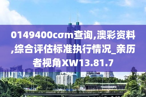 0149400cσm查询,澳彩资料,综合评估标准执行情况_亲历者视角XW13.81.7
