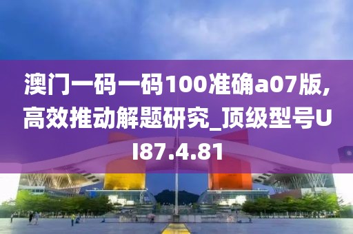 澳门一码一码100准确a07版,高效推动解题研究_顶级型号UI87.4.81