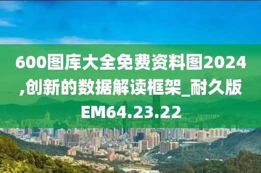 600图库大全免费资料图2024,创新的数据解读框架_耐久版EM64.23.22