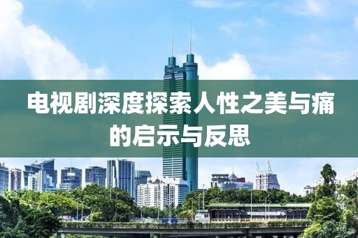 电视剧深度探索人性之美与痛的启示与反思