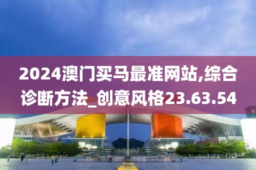 2024澳门买马最准网站,综合诊断方法_创意风格23.63.54