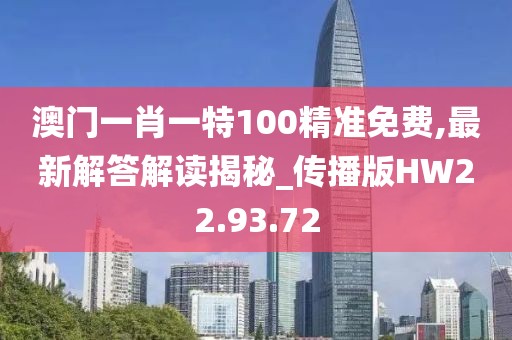 澳门一肖一特100精准免费,最新解答解读揭秘_传播版HW22.93.72