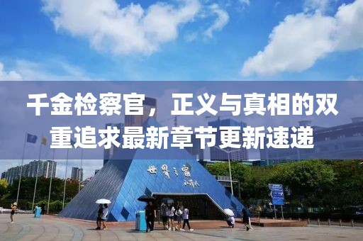 千金检察官，正义与真相的双重追求最新章节更新速递