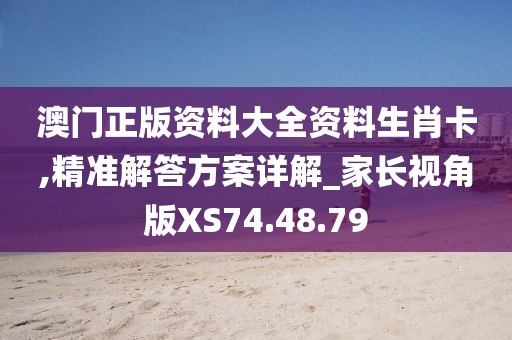 澳门正版资料大全资料生肖卡,精准解答方案详解_家长视角版XS74.48.79