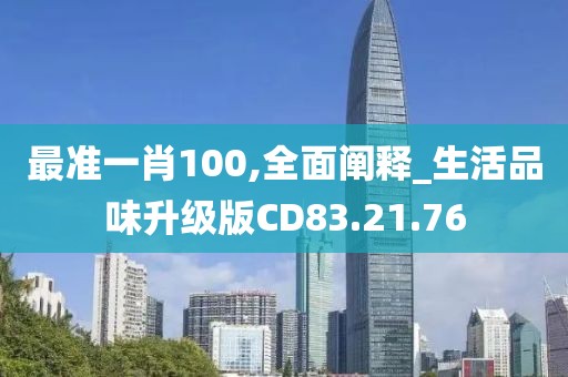 最准一肖100,全面阐释_生活品味升级版CD83.21.76
