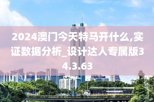 2024澳门今天特马开什么,实证数据分析_设计达人专属版34.3.63