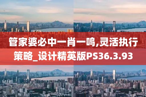 管家婆必中一肖一鸣,灵活执行策略_设计精英版PS36.3.93