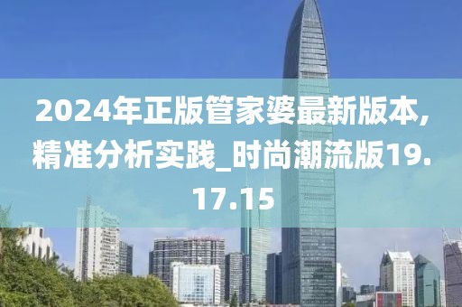 2024年正版管家婆最新版本,精准分析实践_时尚潮流版19.17.15