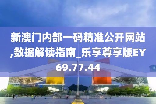 新澳门内部一码精准公开网站,数据解读指南_乐享尊享版EY69.77.44