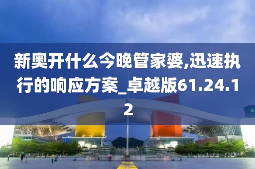 新奥开什么今晚管家婆,迅速执行的响应方案_卓越版61.24.12