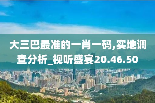 大三巴最准的一肖一码,实地调查分析_视听盛宴20.46.50