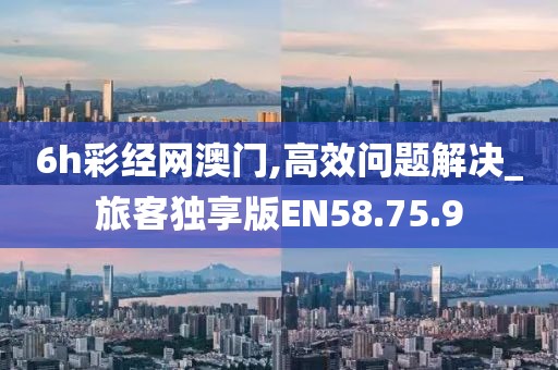 6h彩经网澳门,高效问题解决_旅客独享版EN58.75.9