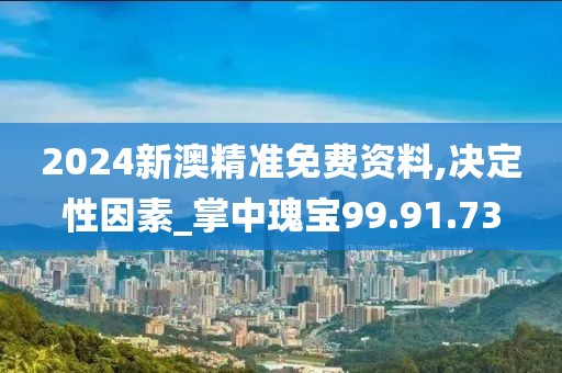 2024新澳精准免费资料,决定性因素_掌中瑰宝99.91.73