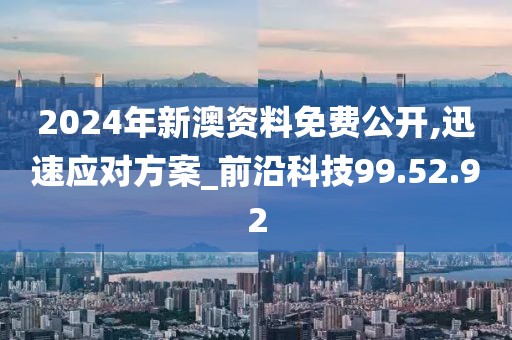 2024年新澳资料免费公开,迅速应对方案_前沿科技99.52.92