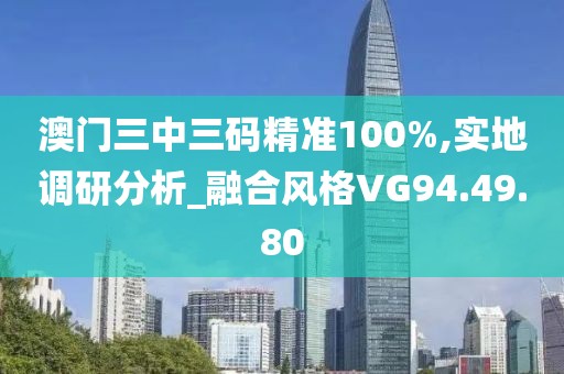 澳门三中三码精准100%,实地调研分析_融合风格VG94.49.80
