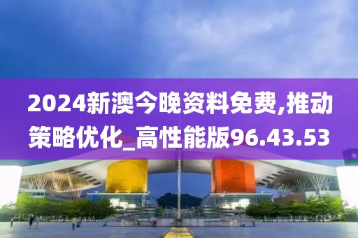 2024新澳今晚资料免费,推动策略优化_高性能版96.43.53