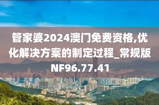 管家婆2024澳门免费资格,优化解决方案的制定过程_常规版NF96.77.41