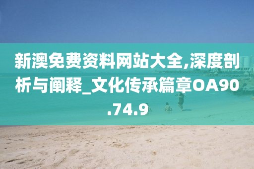 新澳免费资料网站大全,深度剖析与阐释_文化传承篇章OA90.74.9