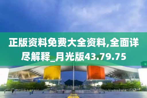 正版资料免费大全资料,全面详尽解释_月光版43.79.75