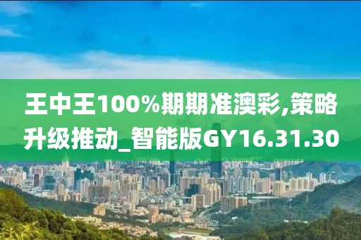 王中王100%期期准澳彩,策略升级推动_智能版GY16.31.30