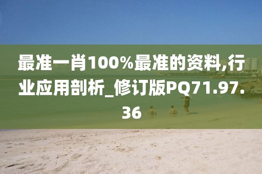 最准一肖100%最准的资料,行业应用剖析_修订版PQ71.97.36