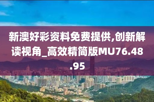 新澳好彩资料免费提供,创新解读视角_高效精简版MU76.48.95