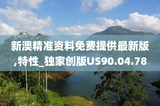 新澳精准资料免费提供最新版,特性_独家创版US90.04.78