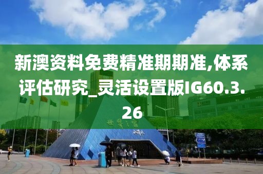 新澳资料免费精准期期准,体系评估研究_灵活设置版IG60.3.26