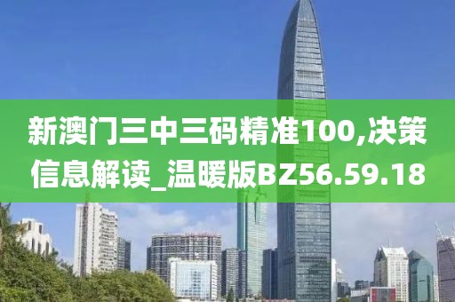 新澳门三中三码精准100,决策信息解读_温暖版BZ56.59.18