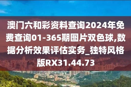 澳门六和彩资料查询2024年免费查询01-365期图片双色球,数据分析效果评估实务_独特风格版RX31.44.73