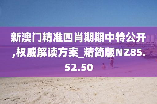新澳门精准四肖期期中特公开,权威解读方案_精简版NZ85.52.50