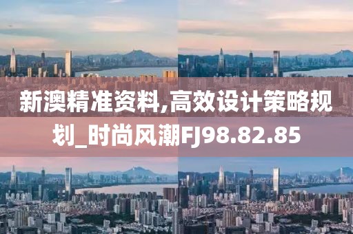 新澳精准资料,高效设计策略规划_时尚风潮FJ98.82.85