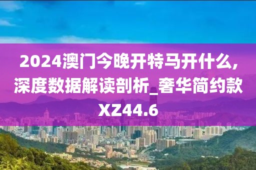 2024澳门今晚开特马开什么,深度数据解读剖析_奢华简约款XZ44.6