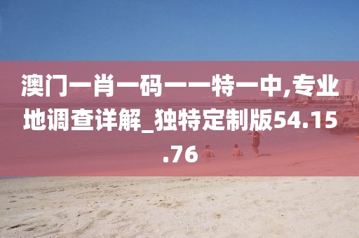 澳门一肖一码一一特一中,专业地调查详解_独特定制版54.15.76