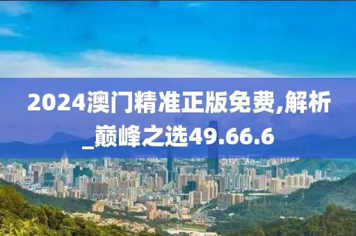 2024澳门精准正版免费,解析_巅峰之选49.66.6