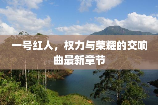 一号红人，权力与荣耀的交响曲最新章节